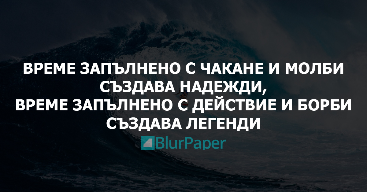 Време запълнено с чакане и молби създава надежди. Време запълнено с действие и борби създава легенди