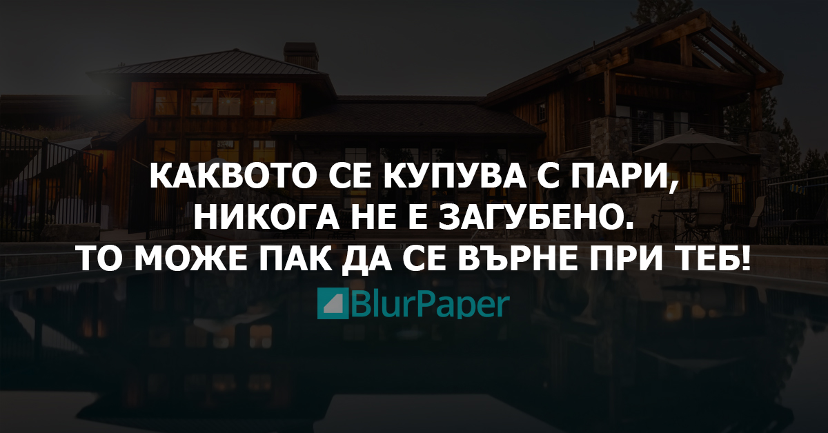 Каквото се купува с пари, никога не е загубено. То може пак да се върне при теб