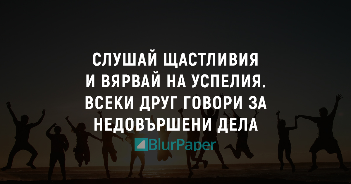 Слушай щастливия и вярвай на успелия. Всеки друг говори за недовършени дела